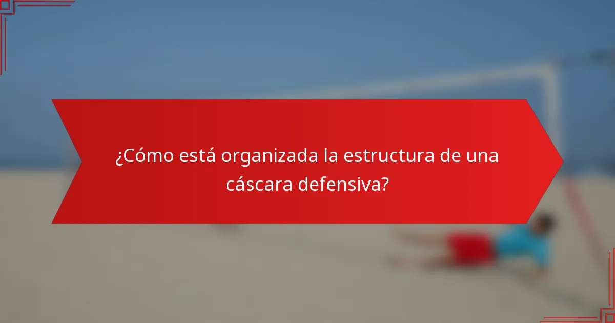¿Cómo está organizada la estructura de una cáscara defensiva?