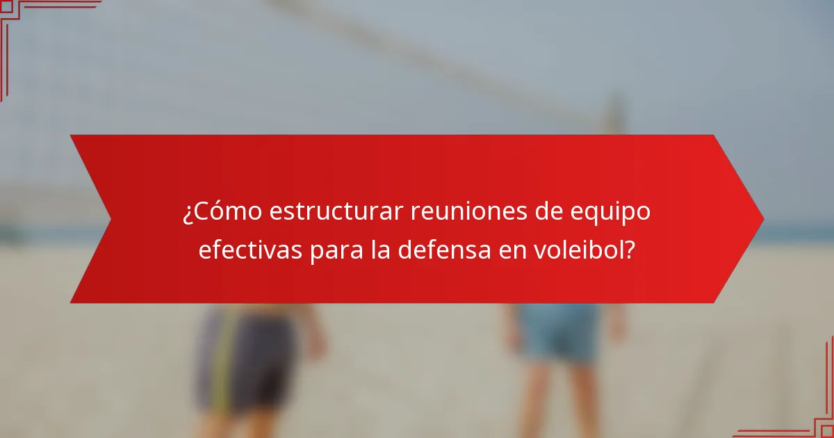 ¿Cómo estructurar reuniones de equipo efectivas para la defensa en voleibol?