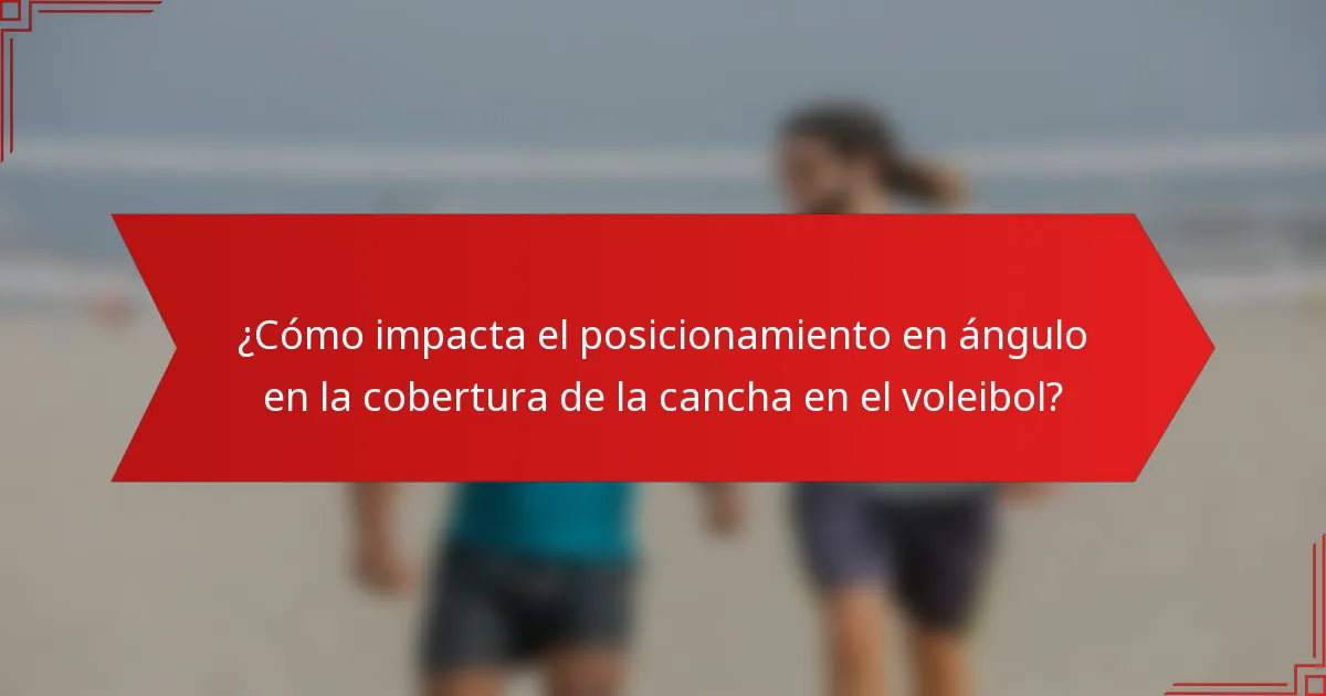 ¿Cómo impacta el posicionamiento en ángulo en la cobertura de la cancha en el voleibol?