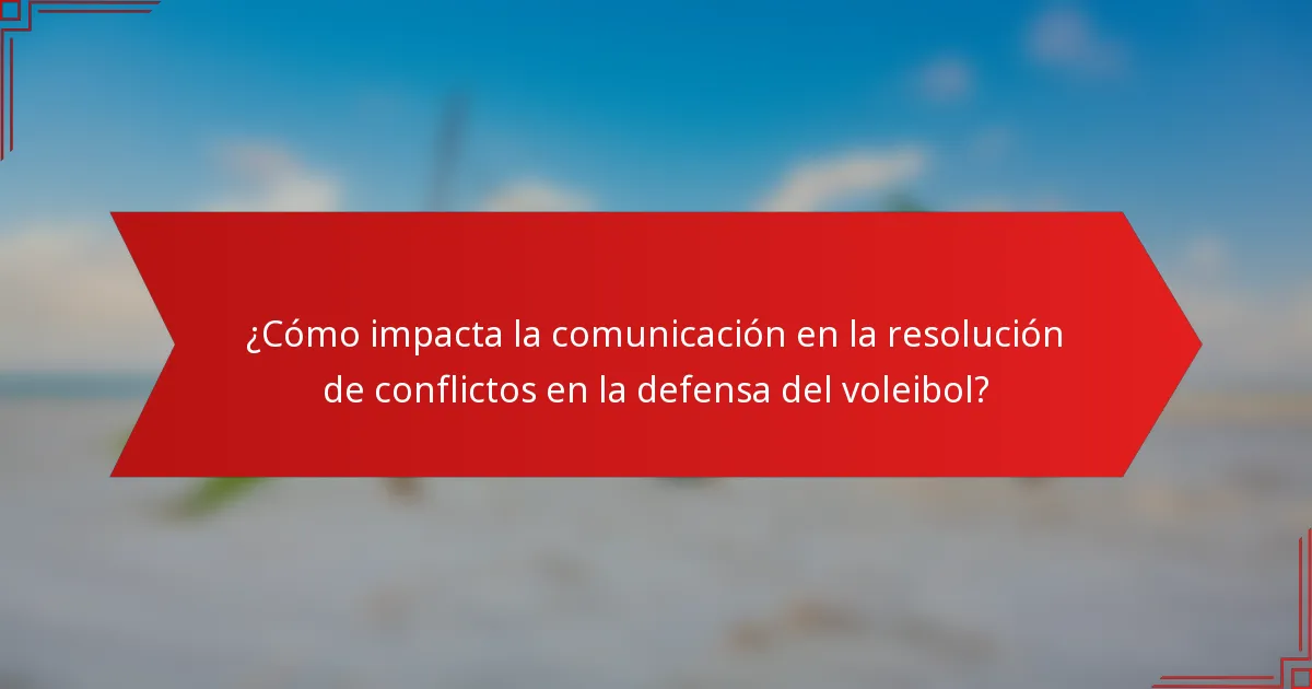 ¿Cómo impacta la comunicación en la resolución de conflictos en la defensa del voleibol?