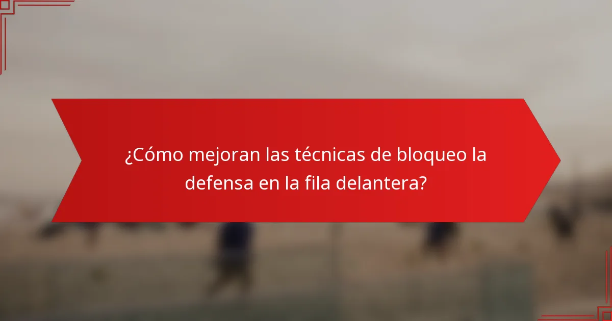 ¿Cómo mejoran las técnicas de bloqueo la defensa en la fila delantera?