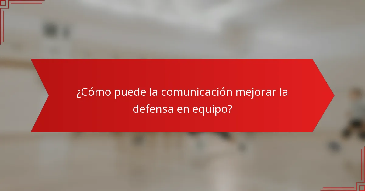 ¿Cómo puede la comunicación mejorar la defensa en equipo?